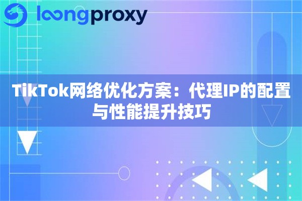 详细阅读:TikTok网络优化方案:代理IP的配置与性能提升技巧 TikTok网络优化方案:代理IP的配置与性能提升技巧