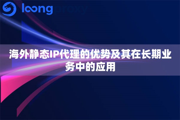 详细阅读:海外静态IP代理的优势及其在长期业务中的应用 海外静态IP代理的优势及其在长期业务中的应用