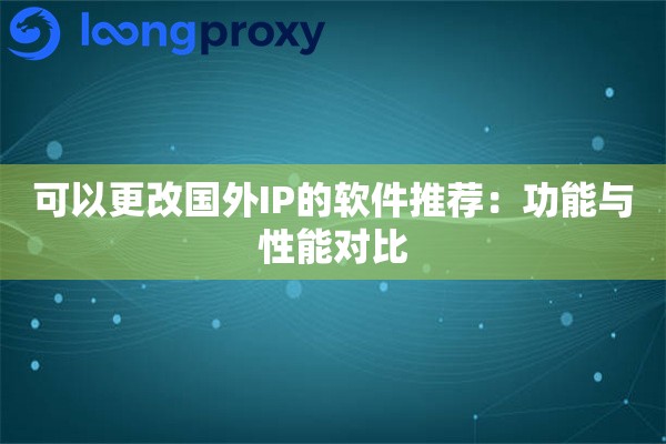 详细阅读:可以更改国外IP的软件推荐:功能与性能对比 可以更改国外IP的软件推荐:功能与性能对比