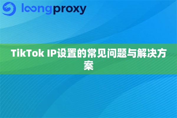 详细阅读:TikTok IP设置的常见问题与解决方案 TikTok IP设置的常见问题与解决方案