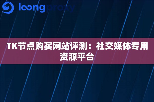 详细阅读:TK节点购买网站评测:社交媒体专用资源平台 TK节点购买网站评测:社交媒体专用资源平台