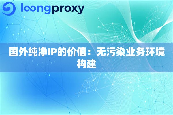 详细阅读:国外纯净IP的价值:无污染业务环境构建 国外纯净IP的价值:无污染业务环境构建