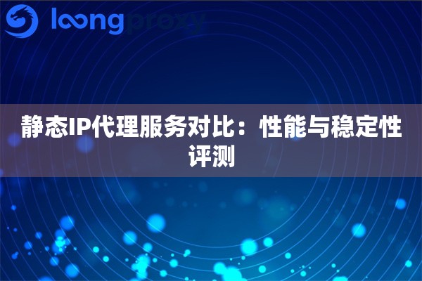 详细阅读:静态IP代理服务对比:性能与稳定性评测 静态IP代理服务对比:性能与稳定性评测
