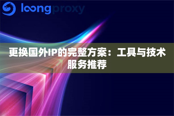 更换国外IP的完整方案:工具与技术服务推荐 更换国外IP的完整方案:工具与技术服务推荐