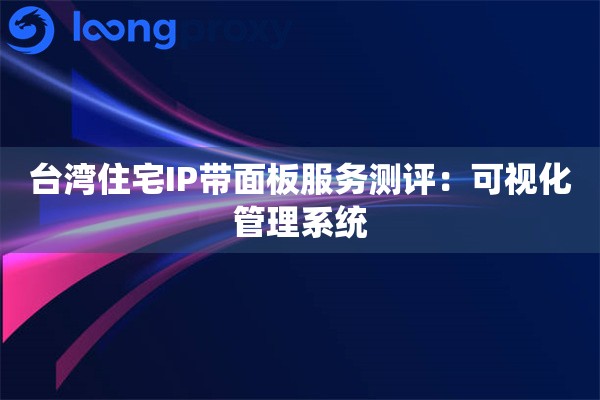 台湾住宅IP带面板服务测评：可视化管理系统
