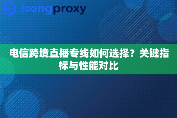电信跨境直播专线如何选择？关键指标与性能对比