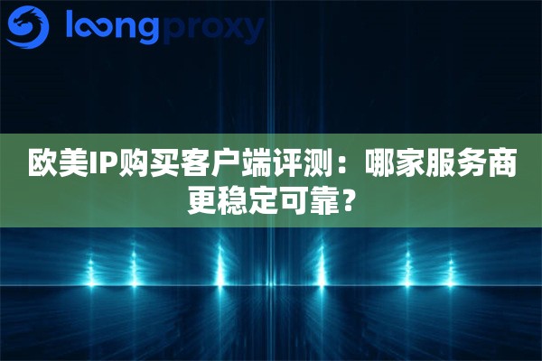 欧美IP购买客户端评测：哪家服务商更稳定可靠？