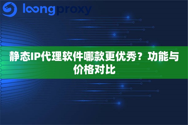 静态IP代理软件哪款更优秀？功能与价格对比