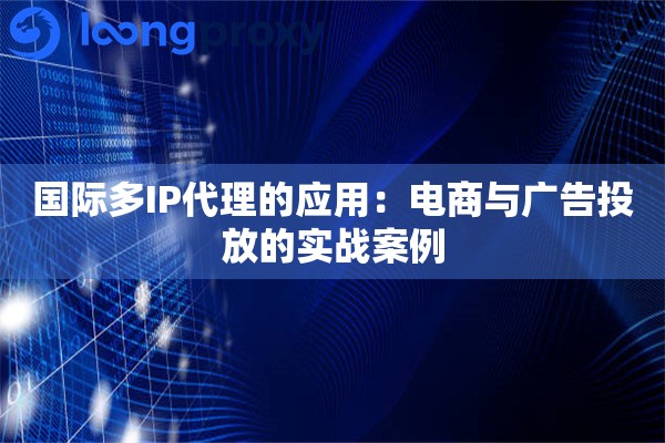 国际多IP代理的应用：电商与广告投放的实战案例