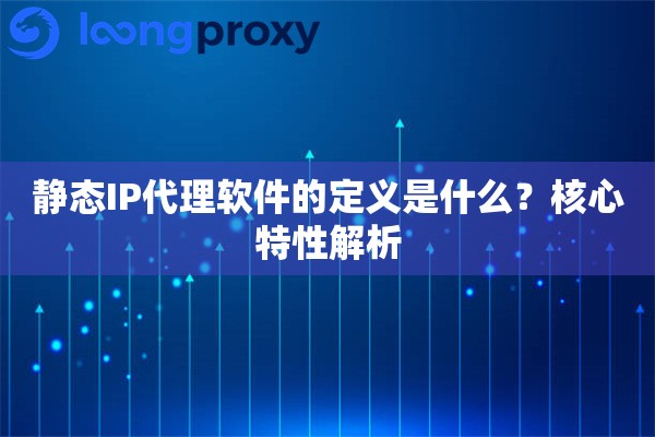 静态IP代理软件的定义是什么？核心特性解析