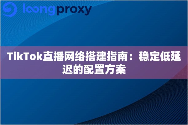 TikTok直播网络搭建指南：稳定低延迟的配置方案