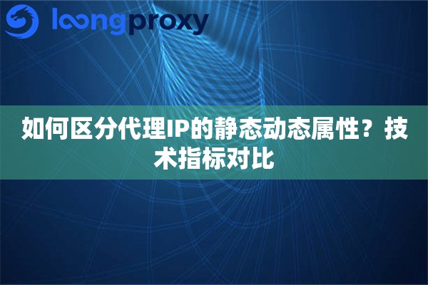如何区分代理IP的静态动态属性？技术指标对比