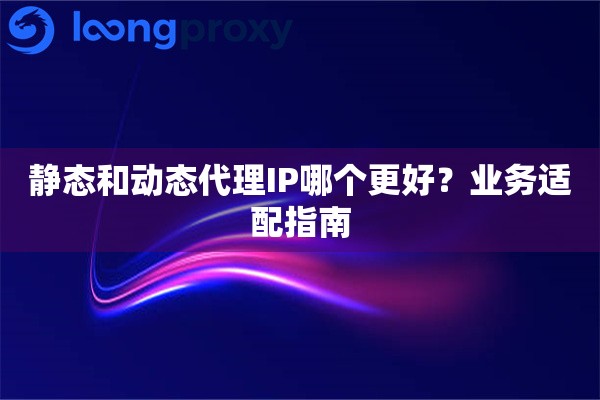 静态和动态代理IP哪个更好？业务适配指南