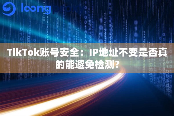 TikTok账号安全:IP地址不变是否真的能避免检测? TikTok账号安全:IP地址不变是否真的能避免检测?