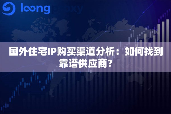 国外住宅IP购买渠道分析：如何找到靠谱供应商？