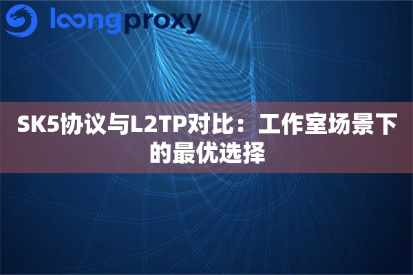 SK5协议与L2TP对比：工作室场景下的最优选择