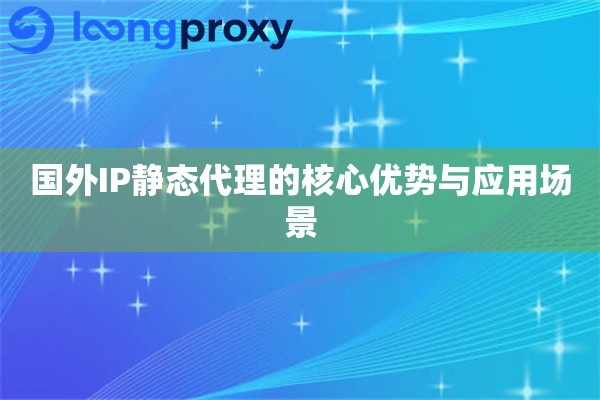 国外IP静态代理的核心优势与应用场景