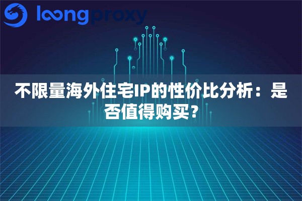 不限量海外住宅IP的性价比分析：是否值得购买？