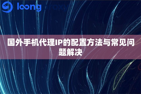 国外手机代理IP的配置方法与常见问题解决