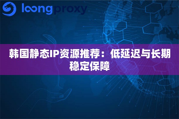 韩国静态IP资源推荐：低延迟与长期稳定保障