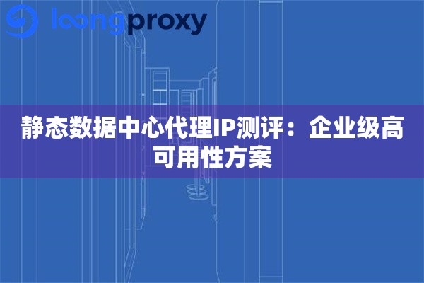 静态数据中心代理IP测评：企业级高可用性方案