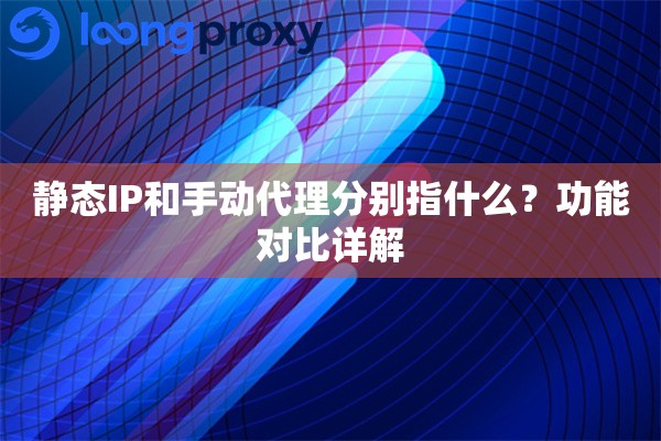 静态IP和手动代理分别指什么？功能对比详解