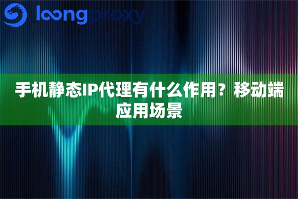 详细阅读:手机静态IP代理有什么作用?移动端应用场景 手机静态IP代理有什么作用?移动端应用场景