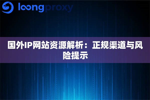详细阅读:国外IP网站资源解析:正规渠道与风险提示 国外IP网站资源解析:正规渠道与风险提示