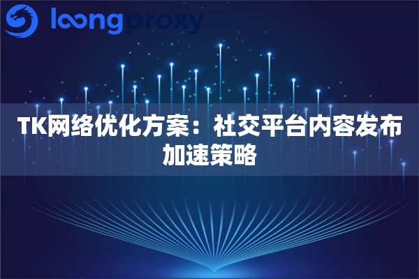 详细阅读:TK网络优化方案:社交平台内容发布加速策略 TK网络优化方案:社交平台内容发布加速策略