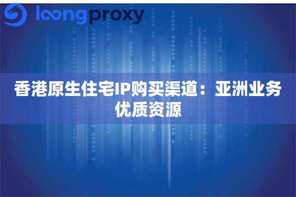 香港原生住宅IP购买渠道:亚洲业务优质资源 香港原生住宅IP购买渠道:亚洲业务优质资源