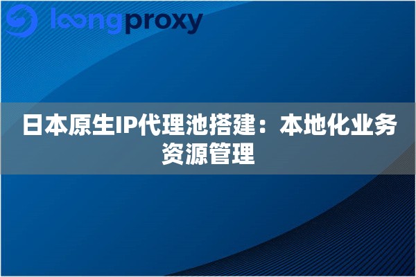 日本原生IP代理池搭建:本地化业务资源管理 日本原生IP代理池搭建:本地化业务资源管理