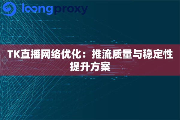 TK直播网络优化:推流质量与稳定性提升方案 TK直播网络优化:推流质量与稳定性提升方案