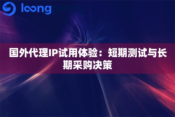 国外代理IP试用体验:短期测试与长期采购决策 国外代理IP试用体验:短期测试与长期采购决策