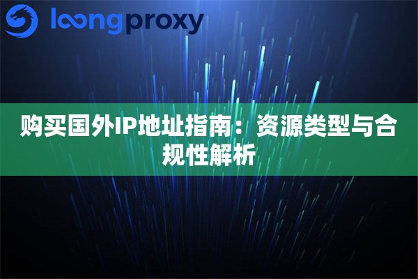 购买国外IP地址指南:资源类型与合规性解析 购买国外IP地址指南:资源类型与合规性解析