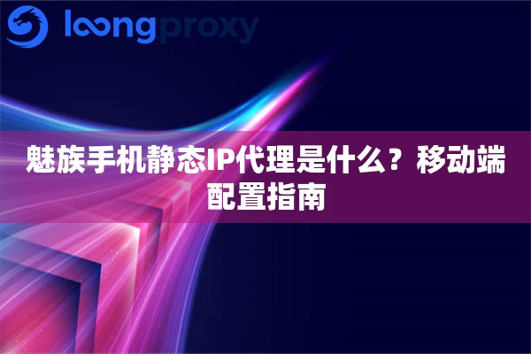 魅族手机静态IP代理是什么？移动端配置指南