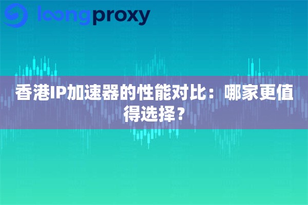 香港IP加速器的性能对比：哪家更值得选择？