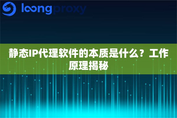 静态IP代理软件的本质是什么？工作原理揭秘