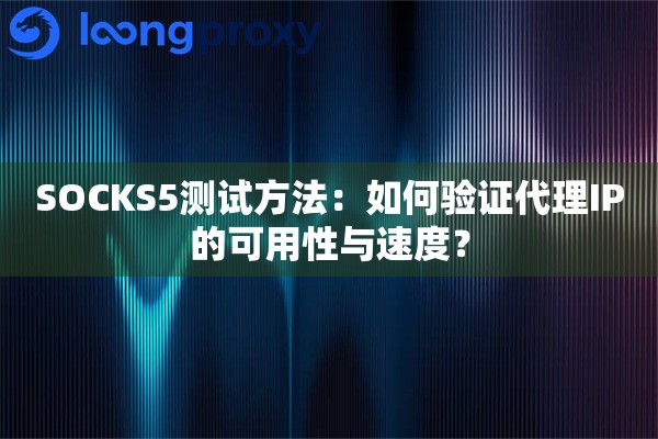 SOCKS5测试方法：如何验证代理IP的可用性与速度？