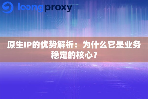 原生IP的优势解析：为什么它是业务稳定的核心？