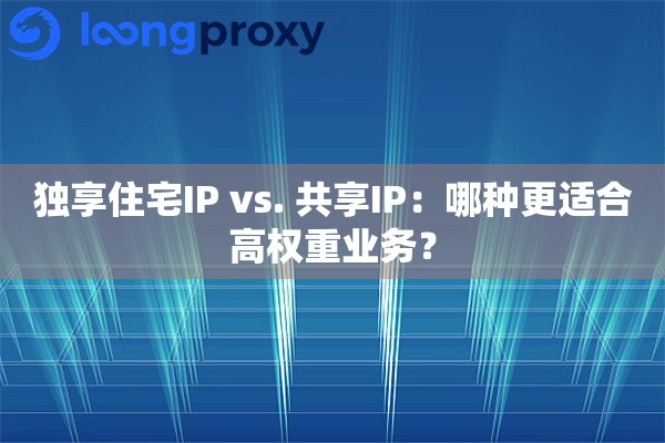 独享住宅IP vs. 共享IP：哪种更适合高权重业务？