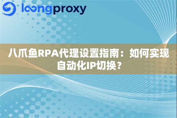 八爪鱼RPA代理设置指南：如何实现自动化IP切换？