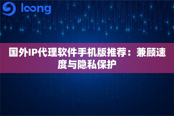 国外IP代理软件手机版推荐：兼顾速度与隐私保护