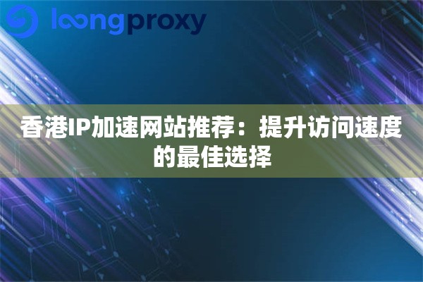 香港IP加速网站推荐：提升访问速度的最佳选择