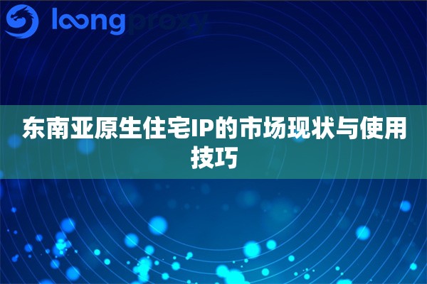 东南亚原生住宅IP的市场现状与使用技巧