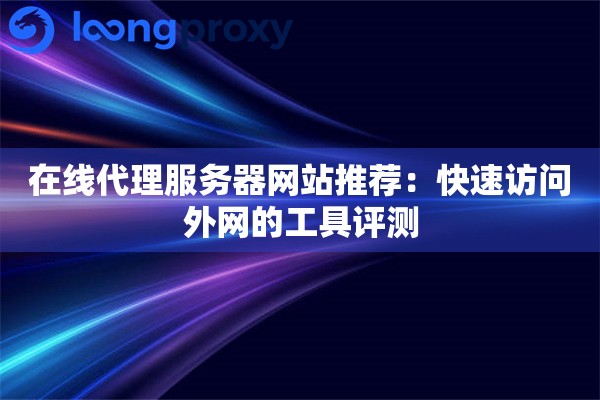 在线代理服务器网站推荐：快速访问外网的工具评测