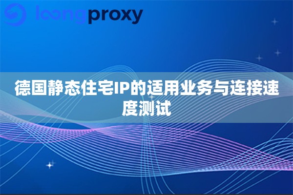 德国静态住宅IP的适用业务与连接速度测试