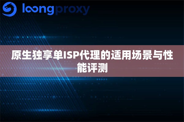 原生独享单ISP代理的适用场景与性能评测
