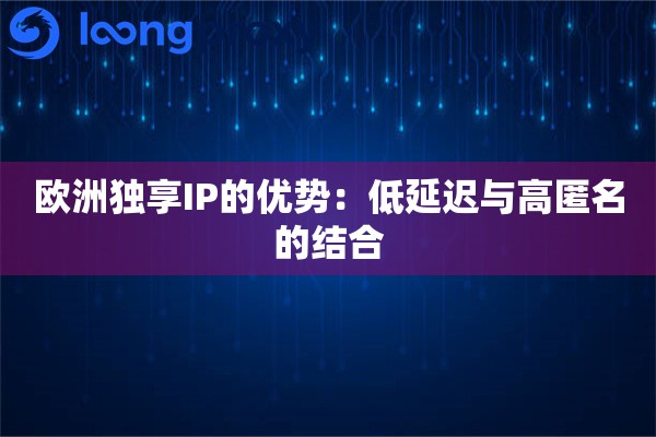 欧洲独享IP的优势：低延迟与高匿名的结合