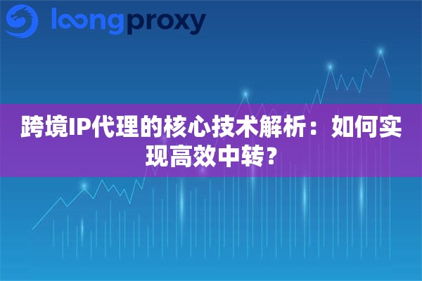 跨境IP代理的核心技术解析：如何实现高效中转？