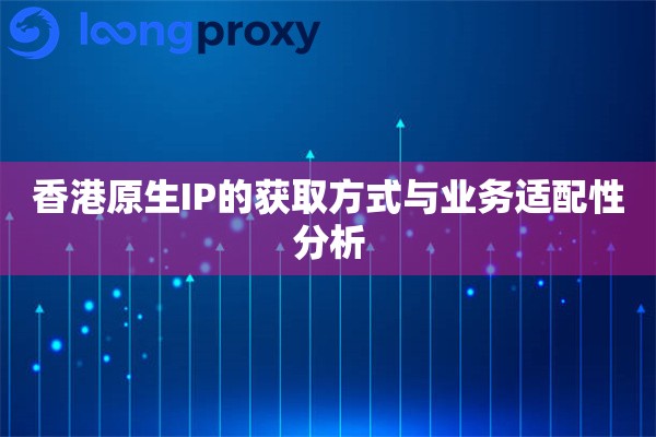 香港原生IP的获取方式与业务适配性分析